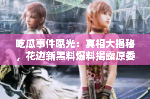 吃瓜事件曝光：真相大揭秘，花邊新黑料爆料揭露原委，引發(fā)網(wǎng)友熱議