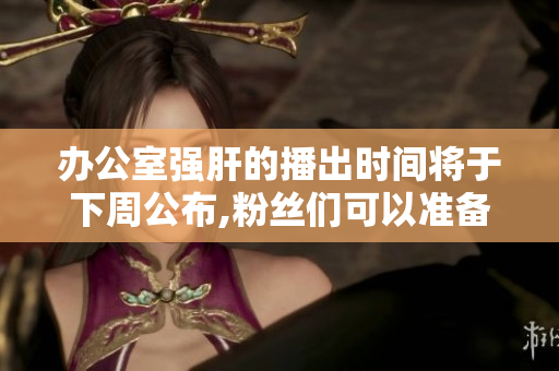 辦公室強(qiáng)肝的播出時(shí)間將于下周公布,粉絲們可以準(zhǔn)備迎接了!