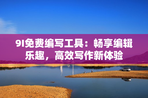 9I免費(fèi)編寫工具：暢享編輯樂趣，高效寫作新體驗(yàn)
