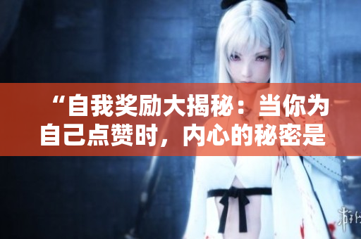 “自我獎(jiǎng)勵(lì)大揭秘：當(dāng)你為自己點(diǎn)贊時(shí)，內(nèi)心的秘密是什么？”