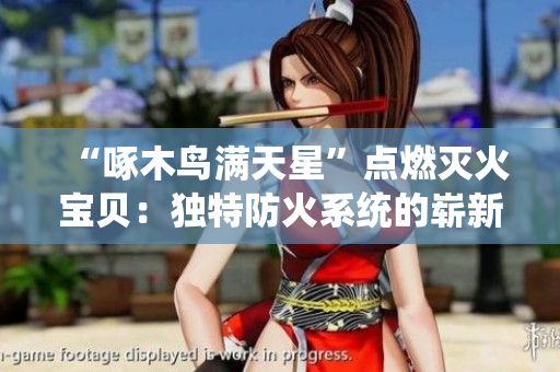 “啄木鳥滿天星”點(diǎn)燃滅火寶貝：獨(dú)特防火系統(tǒng)的嶄新篇章