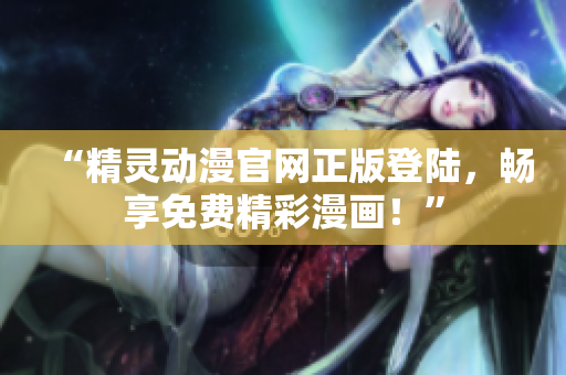 “精靈動(dòng)漫官網(wǎng)正版登陸，暢享免費(fèi)精彩漫畫！”