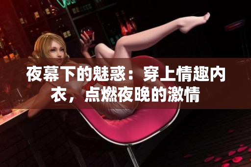 夜幕下的魅惑：穿上情趣內(nèi)衣，點(diǎn)燃夜晚的激情