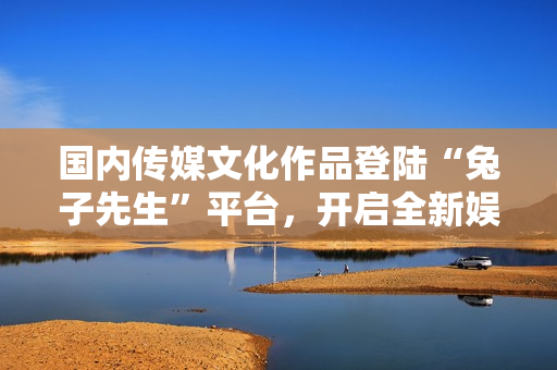 國內(nèi)傳媒文化作品登陸“兔子先生”平臺(tái)，開啟全新娛樂時(shí)代