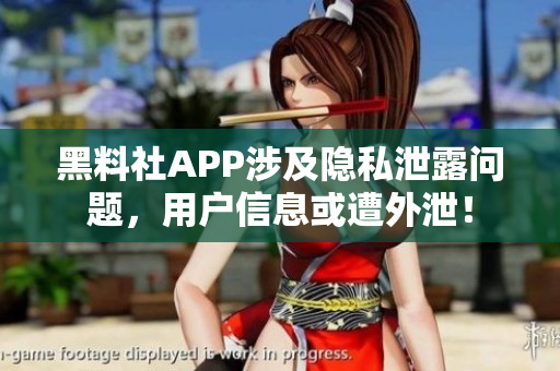 黑料社APP涉及隱私泄露問題，用戶信息或遭外泄！