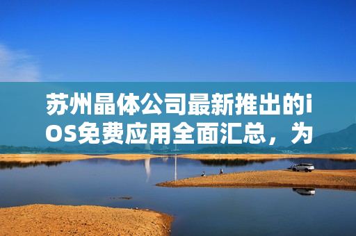 蘇州晶體公司最新推出的iOS免費(fèi)應(yīng)用全面匯總，為您打造智能生活必備利器