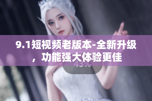 9.1短視頻老版本-全新升級(jí)，功能強(qiáng)大體驗(yàn)更佳