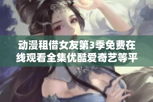 動漫租借女友第3季免費在線觀看全集優(yōu)酷愛奇藝等平臺提供免費觀看服務(wù)