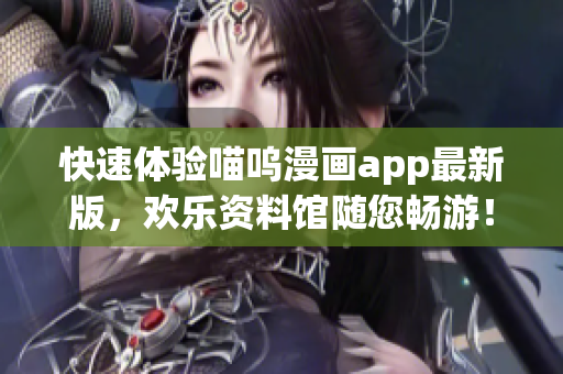 快速體驗喵嗚漫畫app最新版，歡樂資料館隨您暢游！