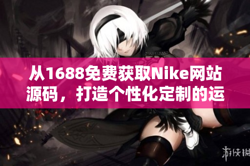 從1688免費(fèi)獲取Nike網(wǎng)站源碼，打造個(gè)性化定制的運(yùn)動(dòng)品牌平臺(tái)