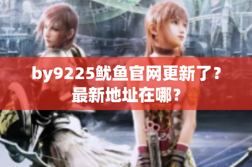 by9225魷魚(yú)官網(wǎng)更新了？最新地址在哪？