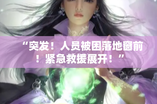 “突發(fā)！人員被困落地窗前！緊急救援展開！”