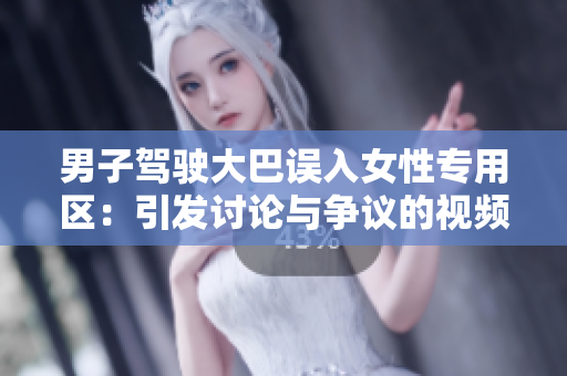 男子駕駛大巴誤入女性專用區(qū)：引發(fā)討論與爭議的視頻曝光