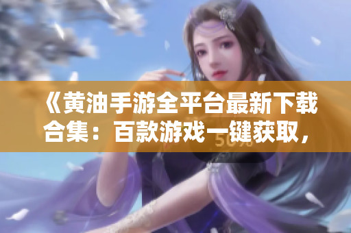 《黃油手游全平臺(tái)最新下載合集：百款游戲一鍵獲取，暢玩無阻！》