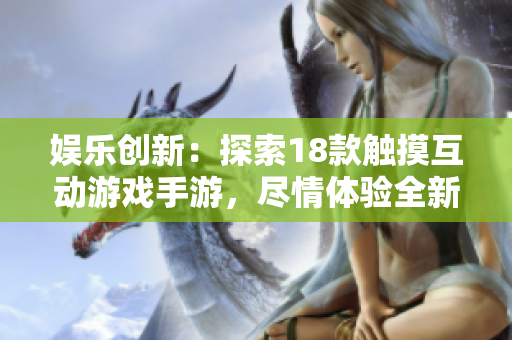 娛樂創(chuàng)新：探索18款觸摸互動游戲手游，盡情體驗全新游戲樂趣！