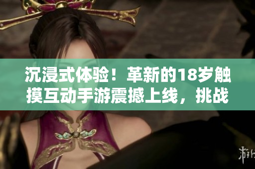 沉浸式體驗！革新的18歲觸摸互動手游震撼上線，挑戰(zhàn)你的反應(yīng)速度和技巧