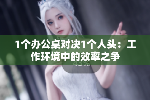 1個(gè)辦公桌對(duì)決1個(gè)人頭：工作環(huán)境中的效率之爭(zhēng)