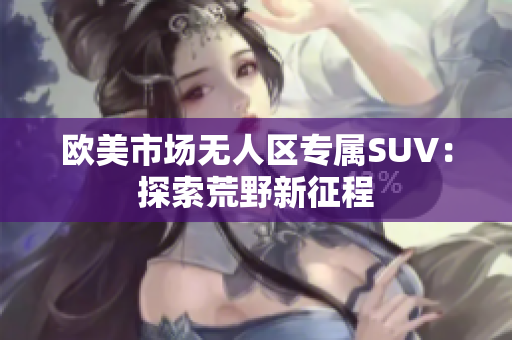歐美市場無人區(qū)專屬SUV：探索荒野新征程