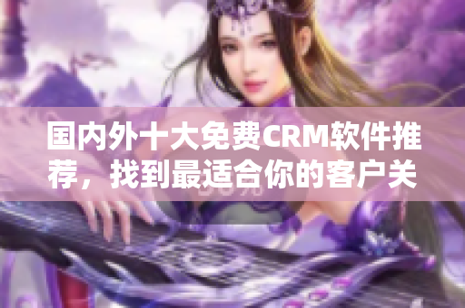 國(guó)內(nèi)外十大免費(fèi)CRM軟件推薦，找到最適合你的客戶關(guān)系管理工具