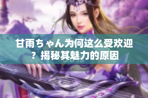 甘雨ちゃん為何這么受歡迎？揭秘其魅力的原因