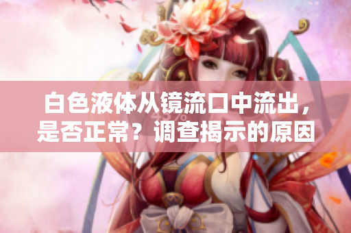 白色液體從鏡流口中流出，是否正常？調(diào)查揭示的原因及應(yīng)對策略