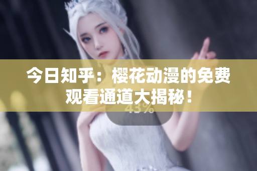 今日知乎：櫻花動漫的免費觀看通道大揭秘！