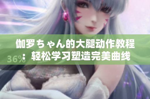 伽羅ちゃん的大腿動作教程：輕松學(xué)習(xí)塑造完美曲線
