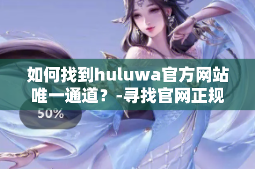 如何找到huluwa官方網(wǎng)站唯一通道？-尋找官網(wǎng)正規(guī)登錄入口！