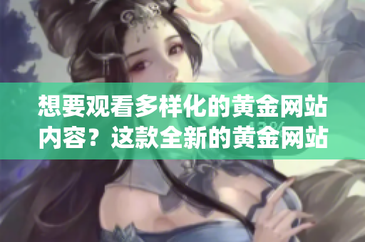想要觀看多樣化的黃金網(wǎng)站內(nèi)容？這款全新的黃金網(wǎng)站App滿足你的所有觀看需求