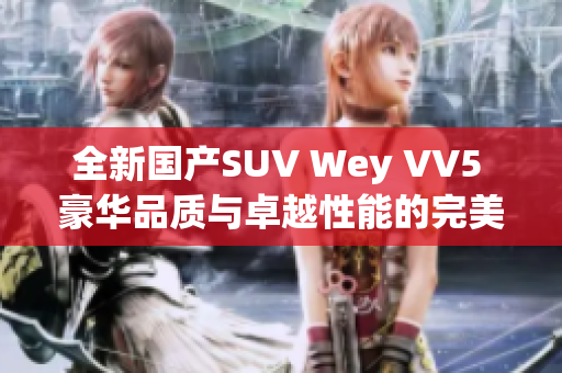 全新國產(chǎn)SUV Wey VV5 豪華品質(zhì)與卓越性能的完美融合
