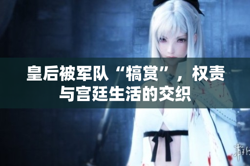 皇后被軍隊“犒賞”，權(quán)責(zé)與宮廷生活的交織