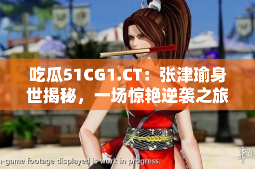 吃瓜51CG1.CT：張津瑜身世揭秘，一場驚艷逆襲之旅