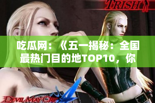 吃瓜網(wǎng)：《五一揭秘：全國最熱門目的地TOP10，你猜對了嗎？》