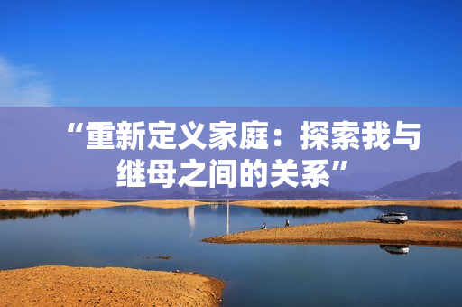 “重新定義家庭：探索我與繼母之間的關(guān)系”