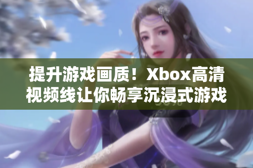 提升游戲畫質！Xbox高清視頻線讓你暢享沉浸式游戲體驗