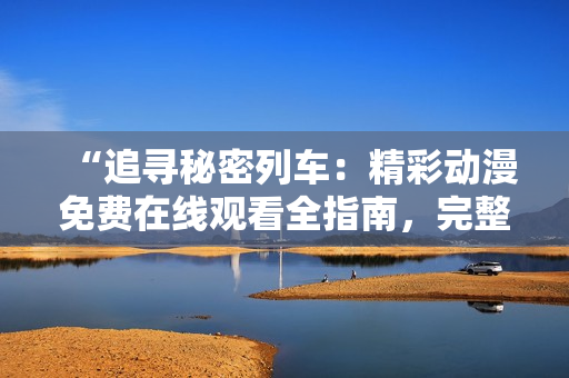 “追尋秘密列車：精彩動漫免費在線觀看全指南，完整劇集盡在這里！”