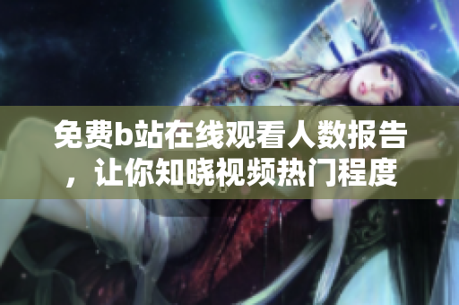 免費(fèi)b站在線觀看人數(shù)報(bào)告，讓你知曉視頻熱門程度