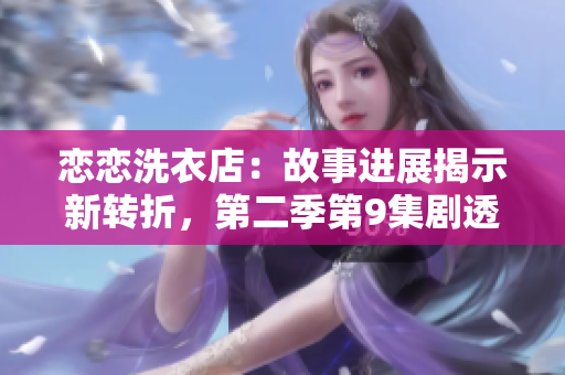 戀戀洗衣店：故事進展揭示新轉(zhuǎn)折，第二季第9集劇透！
