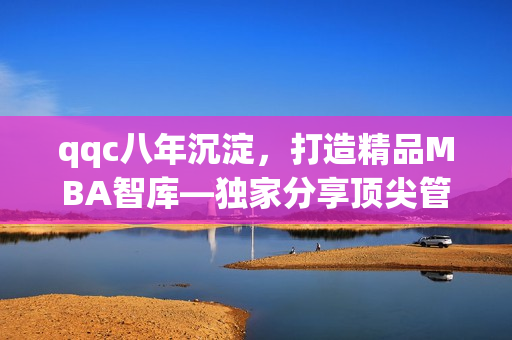 qqc八年沉淀，打造精品MBA智庫—獨家分享頂尖管理經(jīng)驗