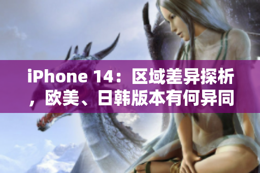 iPhone 14：區(qū)域差異探析，歐美、日韓版本有何異同？