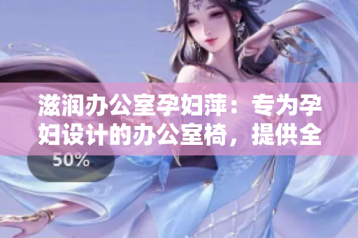 滋潤辦公室孕婦萍：專為孕婦設(shè)計的辦公室椅，提供全方位的舒適和支持