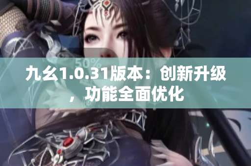 九幺1.0.31版本：創(chuàng)新升級，功能全面優(yōu)化