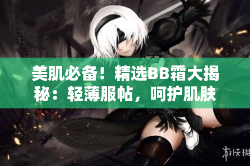 美肌必備！精選BB霜大揭秘：輕薄服帖，呵護肌膚