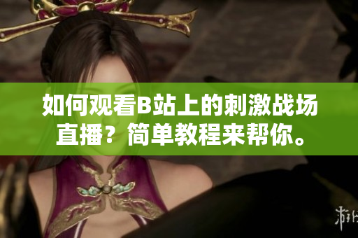 如何觀看B站上的刺激戰(zhàn)場直播？簡單教程來幫你。