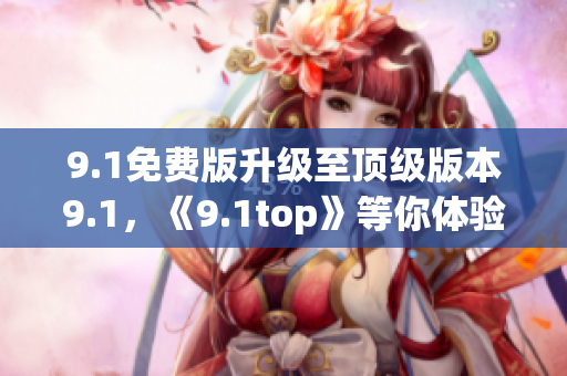 9.1免費版升級至頂級版本9.1，《9.1top》等你體驗！