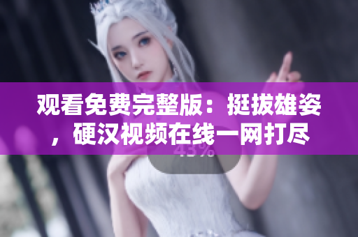 觀看免費(fèi)完整版：挺拔雄姿，硬漢視頻在線一網(wǎng)打盡