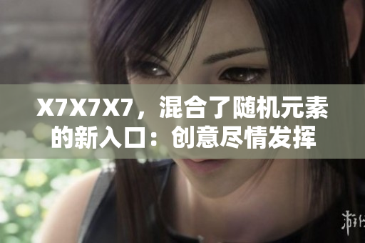 X7X7X7，混合了隨機(jī)元素的新入口：創(chuàng)意盡情發(fā)揮