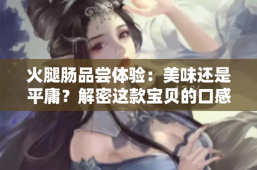 火腿腸品嘗體驗：美味還是平庸？解密這款寶貝的口感與品質(zhì)