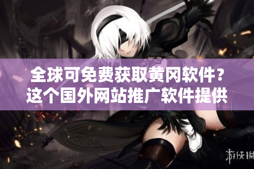 全球可免費獲取黃岡軟件？這個國外網(wǎng)站推廣軟件提供免費下載