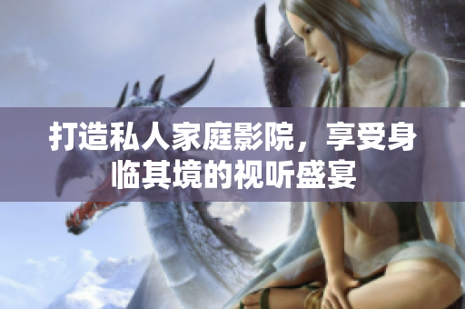 打造私人家庭影院，享受身臨其境的視聽盛宴